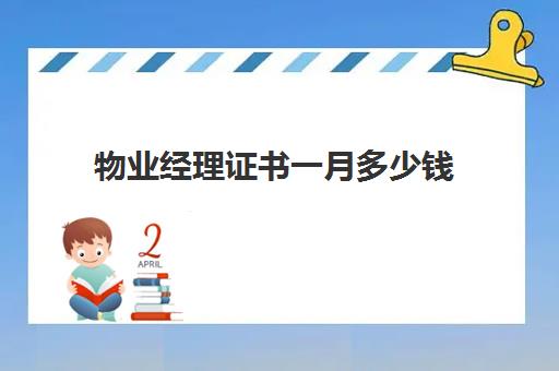 物业经理证书一月多少钱(物业经理证怎么考多少钱)