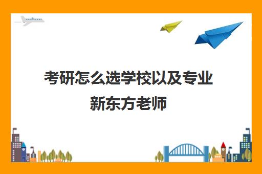 考研怎么选学校以及专业新东方老师(考研新东方和中公教育哪个好)