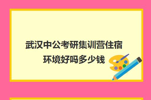 武汉中公考研集训营住宿环境好吗多少钱(武汉粉笔公考线下培训班)