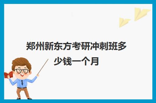 郑州新东方考研冲刺班多少钱一个月(新东方考研价格表)