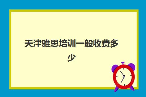 天津雅思培训一般收费多少(天津学雅思最好的地方)