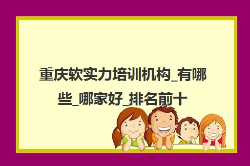 重庆软实力培训机构_有哪些_哪家好_排名前十推荐