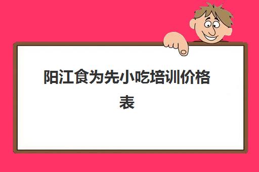 阳江食为先小吃培训价格表(食为先)