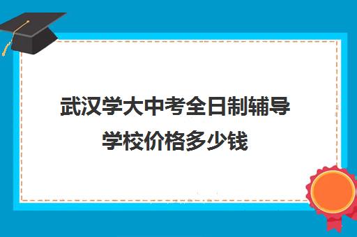 武汉学大中考全日制辅导学校价格多少钱(武汉补课机构有哪些)