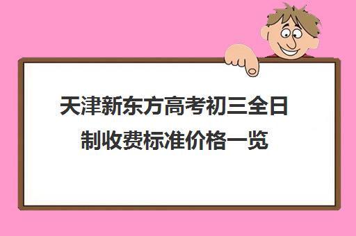 天津新东方高考初三全日制收费标准价格一览(成都新东方学费价目表)