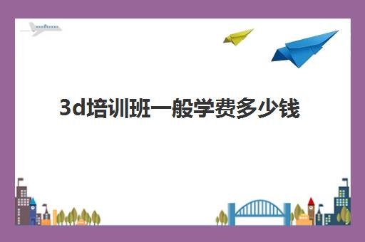 3d培训班一般学费多少钱(3d建模价格一览表)