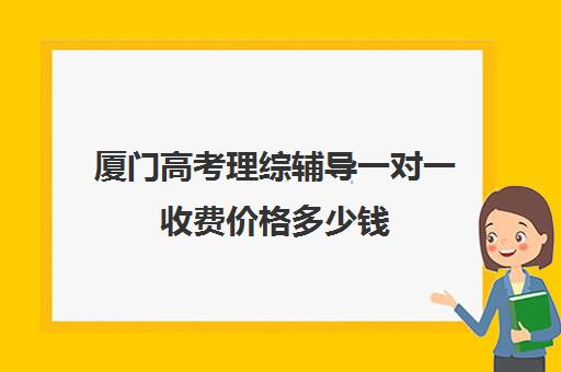 厦门高考理综辅导一对一收费价格多少钱(厦门一对一辅导收费)