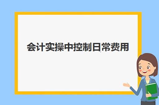 会计实操中控制日常费用(会计成本核算方法)