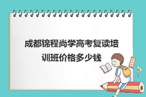 成都锦程尚学高考复读培训班价格多少钱(成都高三复读机构哪儿最好)