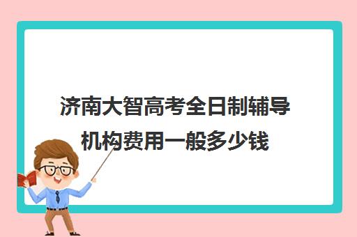 济南大智高考全日制辅导机构费用一般多少钱(济南延安和大智哪个好)