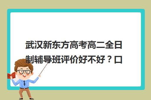 武汉新东方高考高二全日制辅导班评价好不好？口碑如何？(武汉高三文化课封闭式培训机