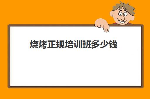 烧烤正规培训班多少钱(学烧烤大概多少学费)