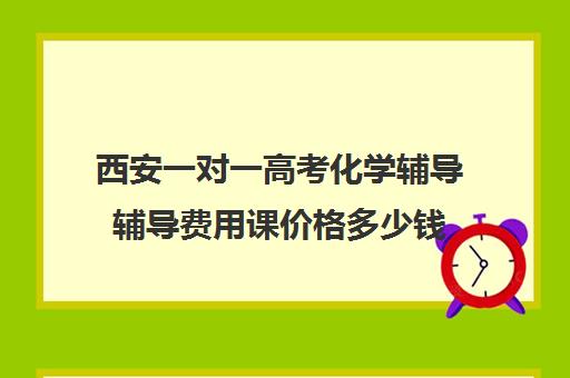 西安一对一高考化学辅导辅导费用课价格多少钱(化学一对一补课多少钱)