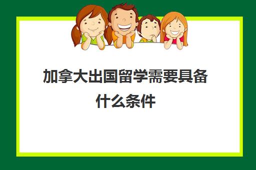 加拿大出国留学需要具备什么条件(出国要具备哪些条件)