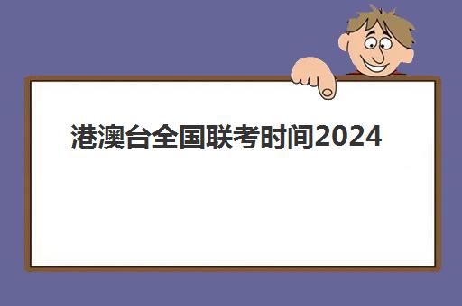 港澳台全国联考时间2024(2024年港澳台联考时间)