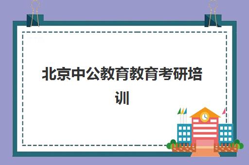 北京中公教育教育考研培训(中公教育考研培训班怎么样)