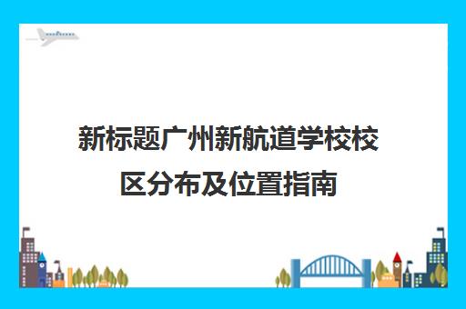 新标题广州新航道学校校区分布及位置指南