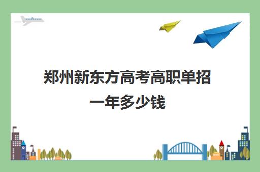 郑州新东方高考高职单招一年多少钱(郑州东方职业技术学院)