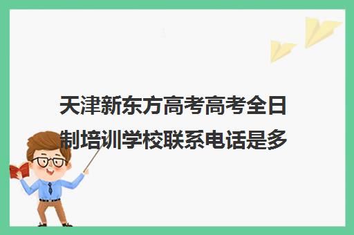 天津新东方高考高考全日制培训学校联系电话是多少(新东方天津校区官网)