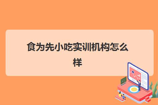 食为先小吃实训机构怎么样(食为先小吃培训总部在哪里)