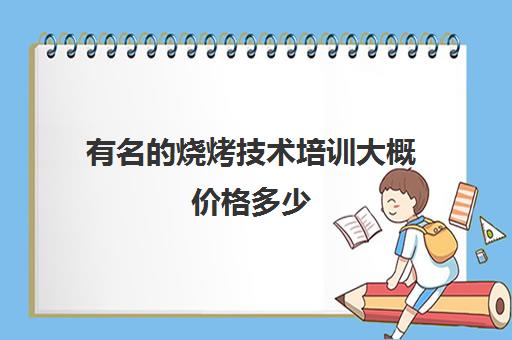 有名的烧烤技术培训大概价格多少(烧烤培训班一般要多少钱)