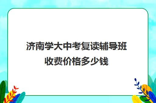 济南学大中考复读辅导班收费价格多少钱(济南复读学校推荐)