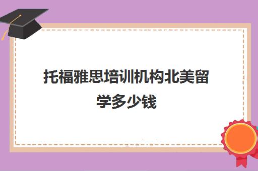 托福雅思培训机构北美留学多少钱(目前雅思托福培训比较好的机构)