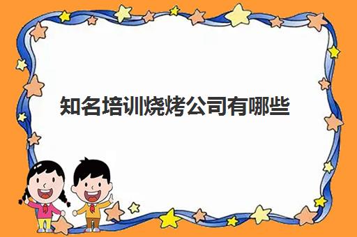 知名培训烧烤公司有哪些(全国培训机构排名榜)