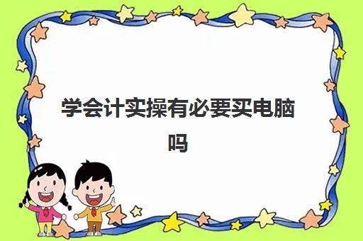 学会计实操有必要买电脑吗(学会计专业要买电脑吗)