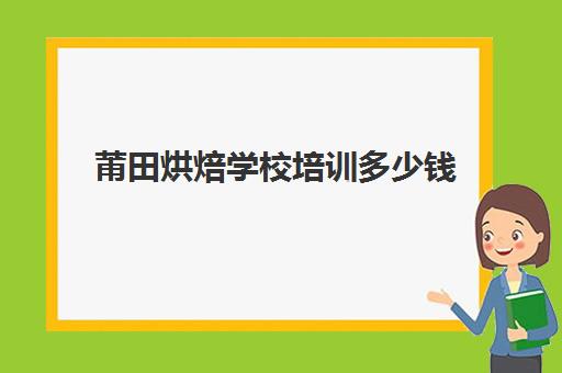 莆田烘焙学校培训多少钱(泉州有什么学烘焙的学校)