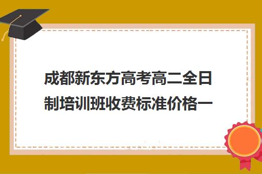 成都新东方高考高二全日制培训班收费标准价格一览(成都高三全日制培训机构排名)