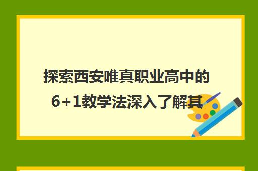 探索西安唯真职业高中的6+1教学法深入了解其教育模式