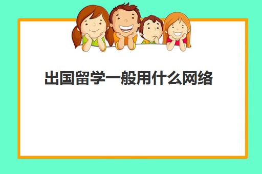 出国留学一般用什么网络(普通人如何出国留学)