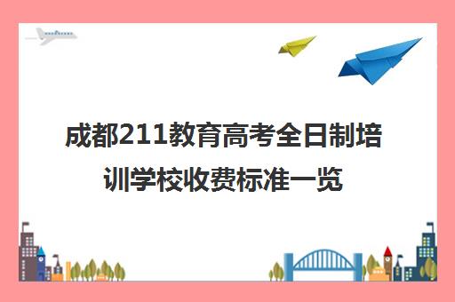 成都211教育高考全日制培训学校收费标准一览表(单招培训学校正规学校)