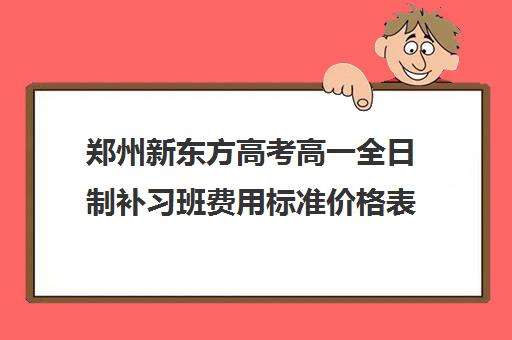 郑州新东方高考高一全日制补习班费用标准价格表