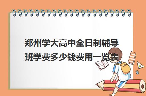 郑州学大高中全日制辅导班学费多少钱费用一览表(郑州最好的高考培训机构)