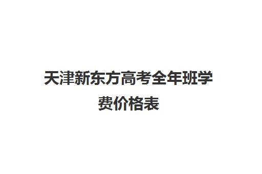 天津新东方高考全年班学费价格表(新东方学费多少一年)