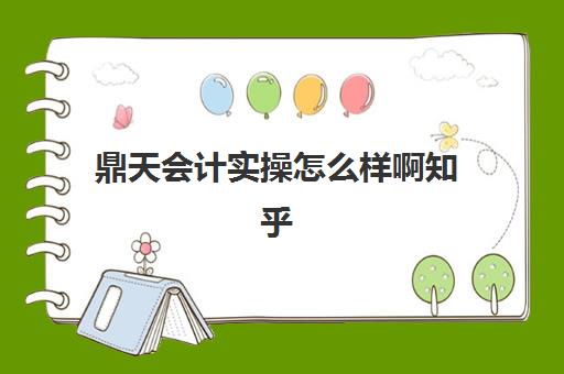 鼎天会计实操怎么样啊知乎(会计考证培训班哪个机构比较好)