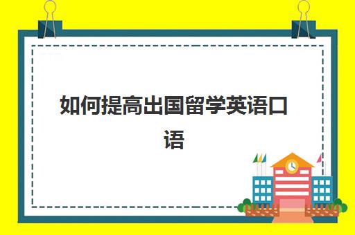 如何提高出国留学英语口语(快速提升英语口语的办法)