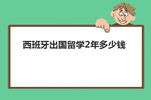 西班牙出国留学2年多少钱(西班牙用的钱是什么钱)