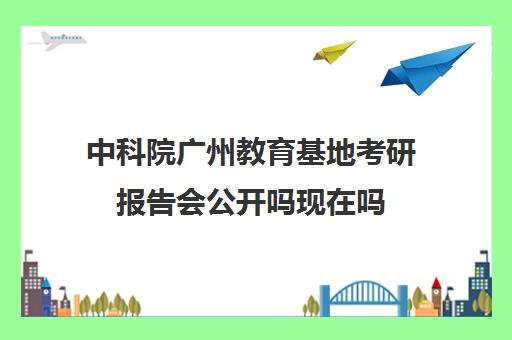 中科院广州教育基地考研报告会公开吗现在吗(广州30个红色教育基地)