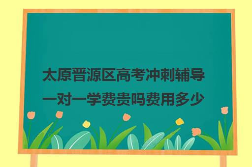 太原晋源区高考冲刺辅导一对一学费贵吗费用多少钱(太原高三封闭培训学校)