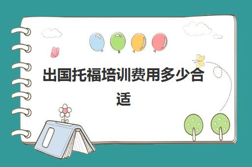 出国托福培训费用多少合适(托福考试时间和费用)