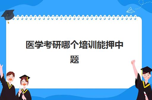 医学考研哪个培训能押中题(医学考研最好的培训机构)