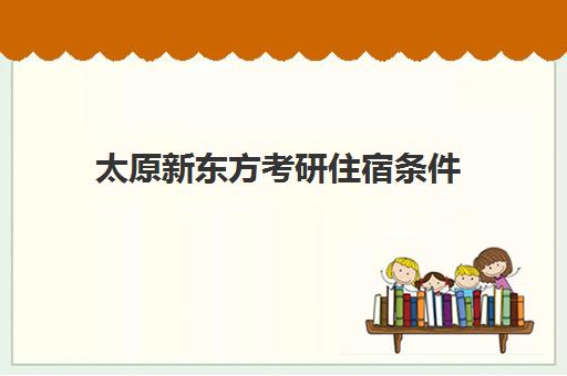 太原新东方考研住宿条件(太原新东方培训学校地址)