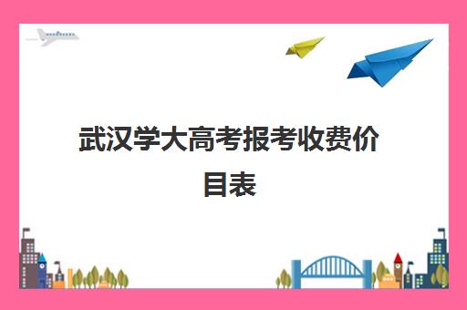 武汉学大高考报考收费价目表(读武汉大学一年要花多少钱)