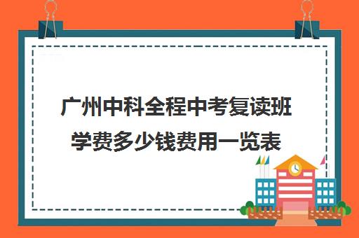 广州中科全程中考复读班学费多少钱费用一览表(广州中考能复读吗)