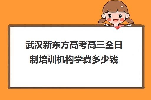 武汉新东方高考高三全日制培训机构学费多少钱(武汉高三文化课封闭式培训机构)