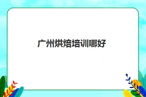 广州烘焙培训哪好(烘焙培训费用大概多少)