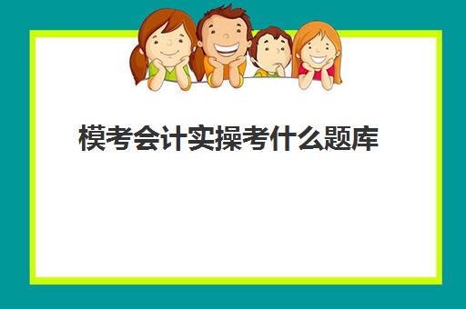 模考会计实操考什么题库(初级会计证考试内容都是选择题吗)